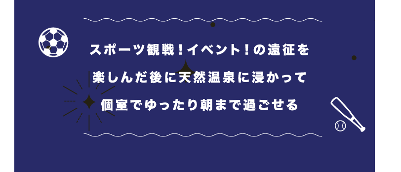 スポーツ観戦！イベント！の遠征を楽しんだ後に天然温泉に浸かって個室でゆったり朝まで過ごせる