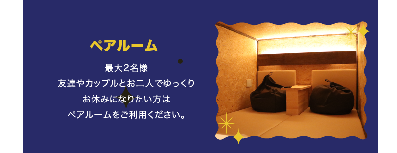 ペアルーム 最大2名様 友達やカップルとお二人でゆっくりお休みになりたい方はペアルームをご利用ください。